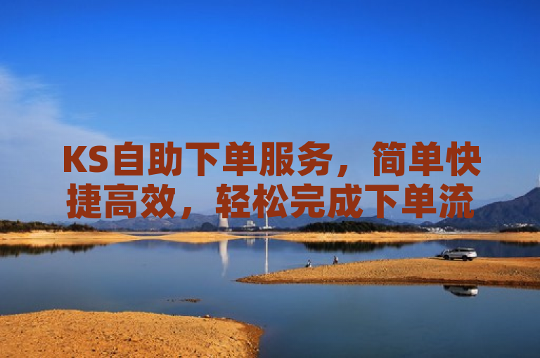 KS自助下单服务，简单快捷高效，轻松完成下单流程。