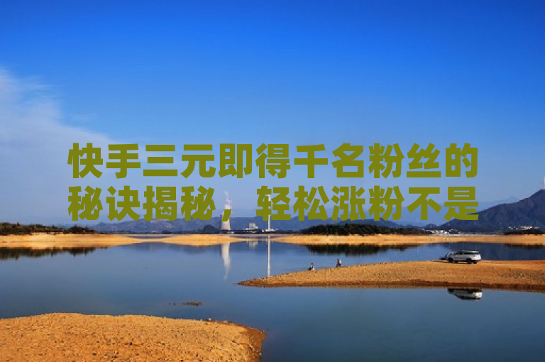 快手三元即得千名粉丝的秘诀揭秘，轻松涨粉不是梦！