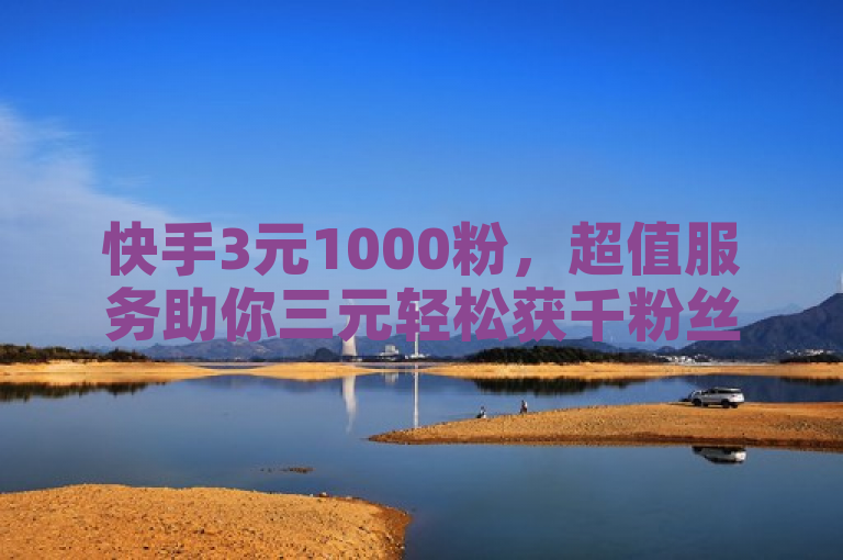 快手3元1000粉，超值服务助你三元轻松获千粉丝攻略！
