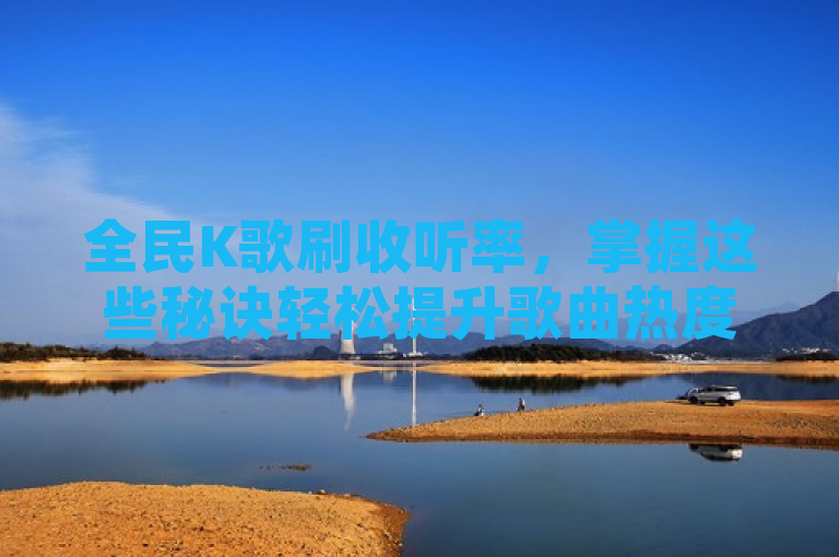 全民K歌刷收听率，掌握这些秘诀轻松提升歌曲热度！