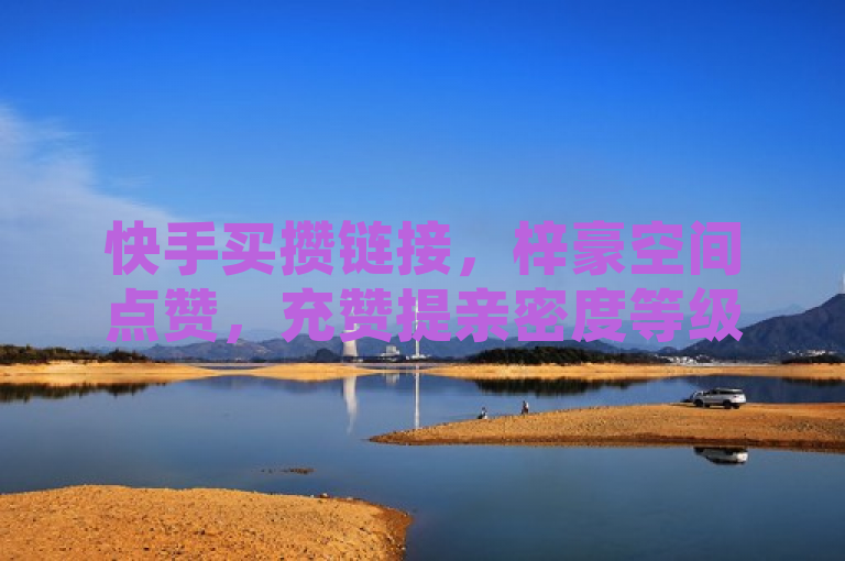 快手买攒链接，梓豪空间点赞，充赞提亲密度等级。