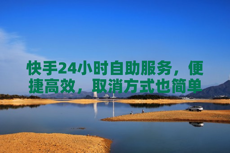 快手24小时自助服务，便捷高效，取消方式也简单。