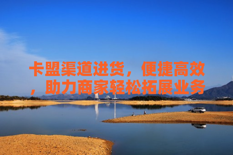 卡盟渠道进货，便捷高效，助力商家轻松拓展业务。