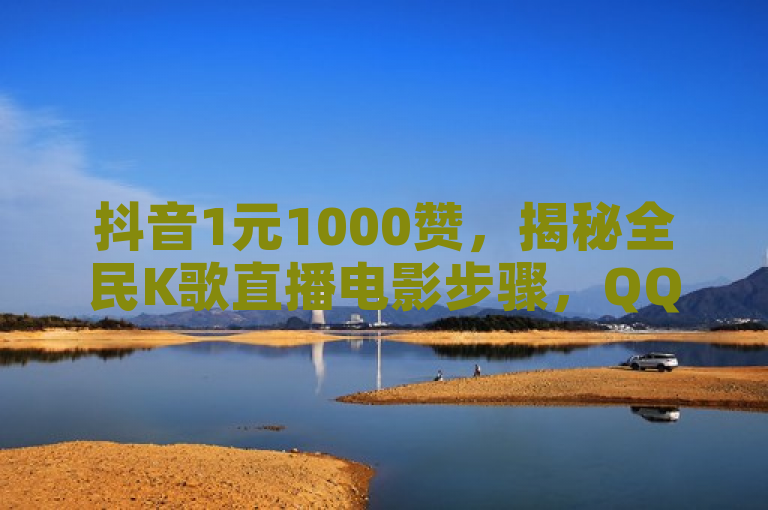 抖音1元1000赞，揭秘全民K歌直播电影步骤，QQ自助业务网助您轻松点赞！