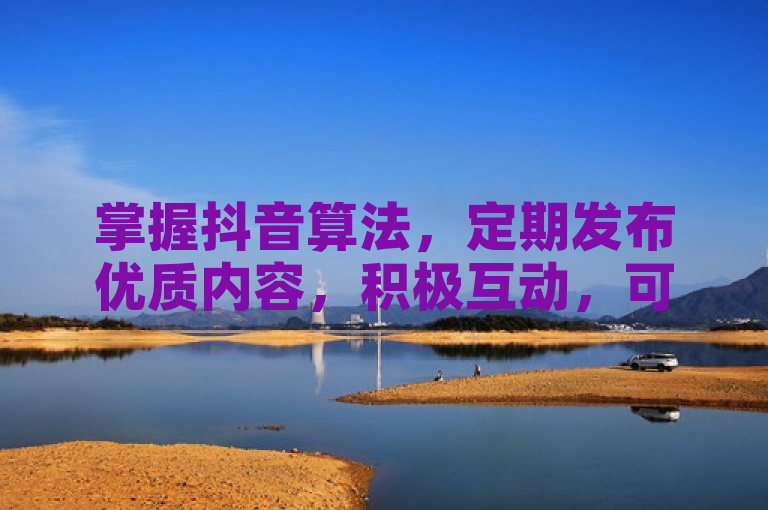 掌握抖音算法，定期发布优质内容，积极互动，可显著增强账号影响力。