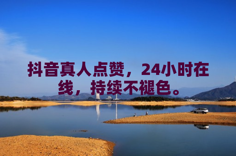 抖音真人点赞，24小时在线，持续不褪色。