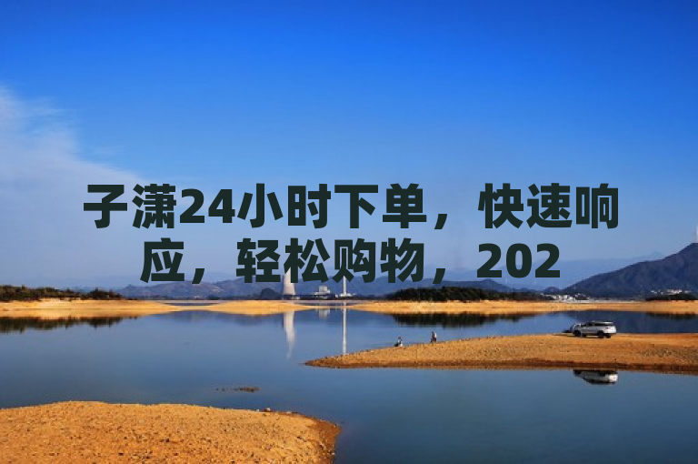 子潇24小时下单，快速响应，轻松购物，2025必学！