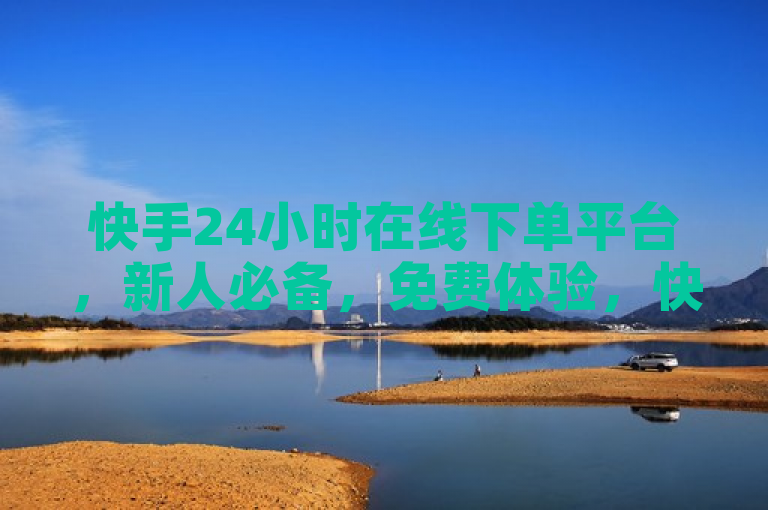 快手24小时在线下单平台，新人必备，免费体验，快速便捷！