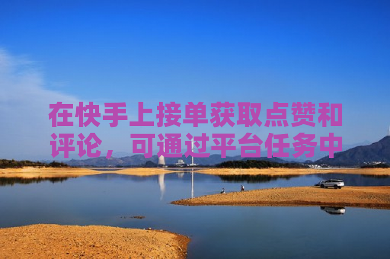 在快手上接单获取点赞和评论，可通过平台任务中心或加入相关群组实现。