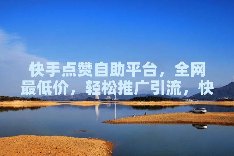 快手点赞自助平台，全网最低价，轻松推广引流，快来下单体验！