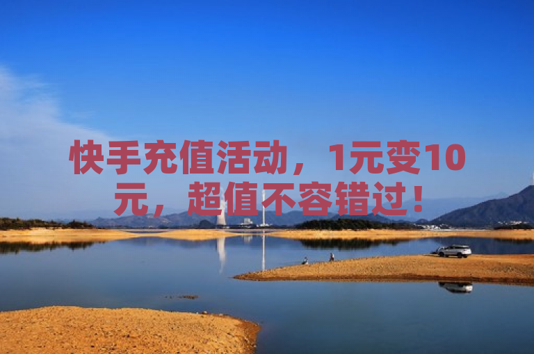 快手充值活动，1元变10元，超值不容错过！