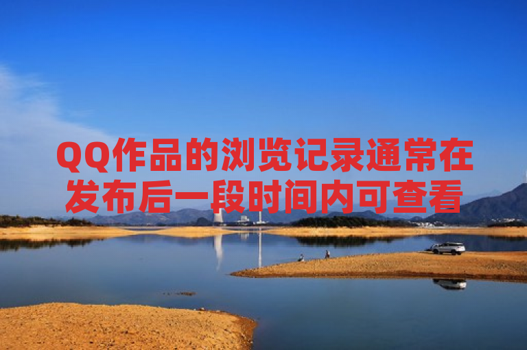 QQ作品的浏览记录通常在发布后一段时间内可查看，具体时长因平台政策而异。