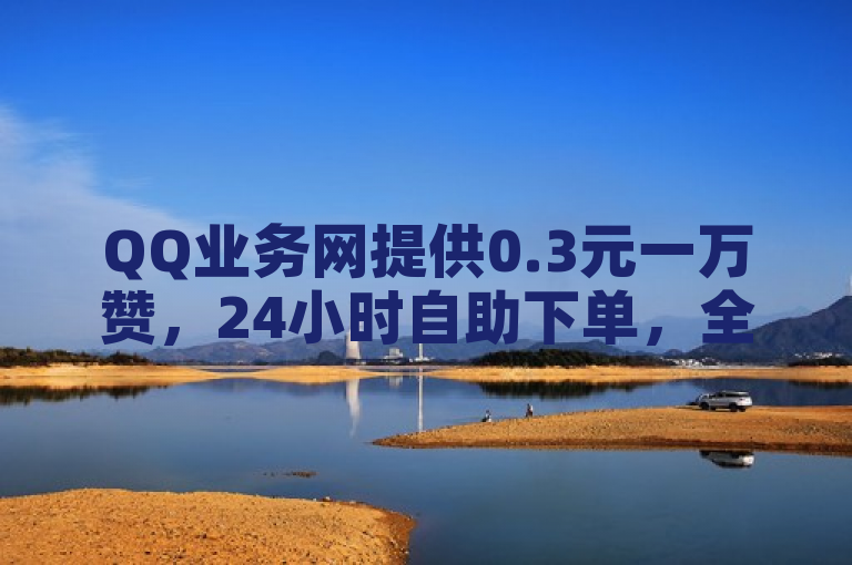 QQ业务网提供0.3元一万赞，24小时自助下单，全网最低价。