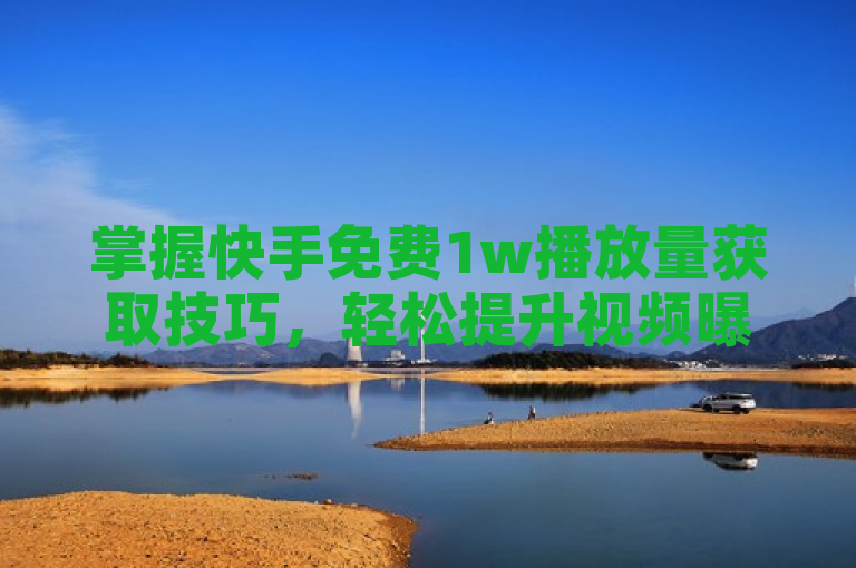 掌握快手免费1w播放量获取技巧，轻松提升视频曝光率。