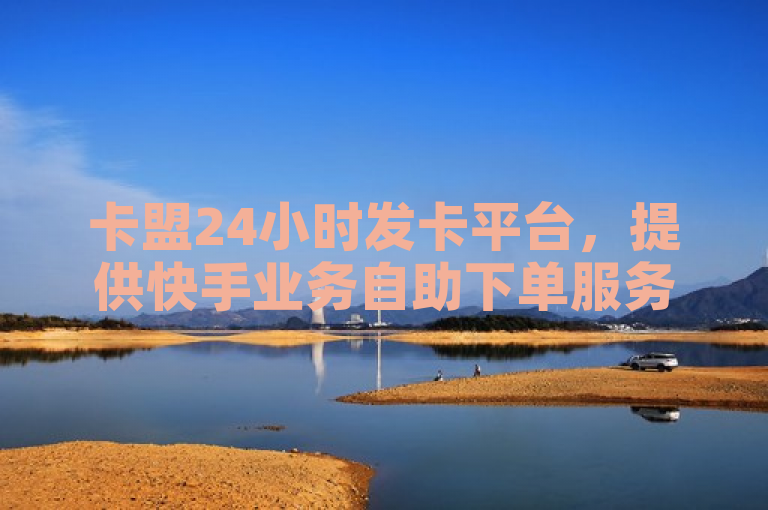 卡盟24小时发卡平台，提供快手业务自助下单服务。