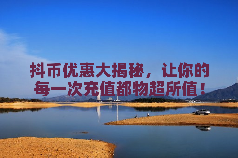 抖币优惠大揭秘，让你的每一次充值都物超所值！