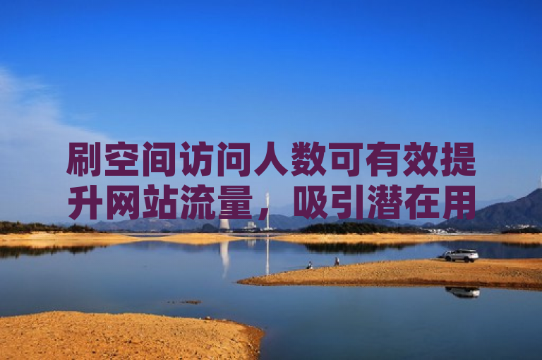 刷空间访问人数可有效提升网站流量，吸引潜在用户。