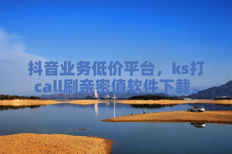 抖音业务低价平台，ks打call刷亲密值软件下载。
