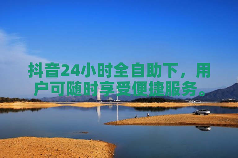 抖音24小时全自助下，用户可随时享受便捷服务。