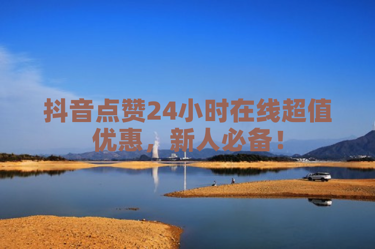 抖音点赞24小时在线超值优惠，新人必备！