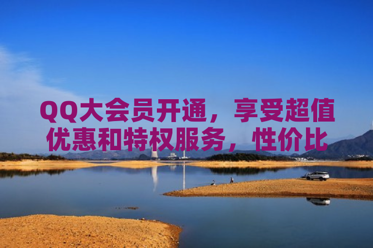 QQ大会员开通，享受超值优惠和特权服务，性价比极高。