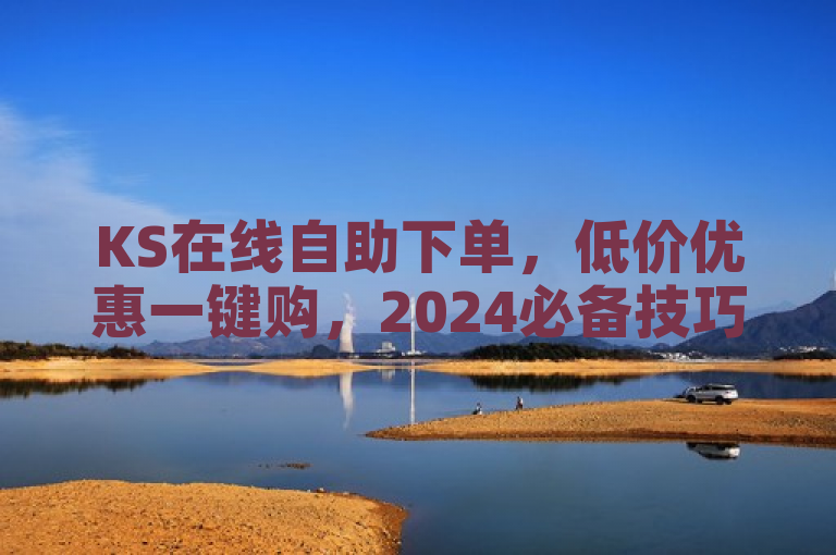 KS在线自助下单，低价优惠一键购，2024必备技巧！