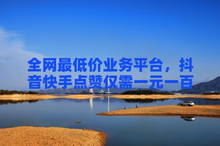 全网最低价业务平台，抖音快手点赞仅需一元一百。