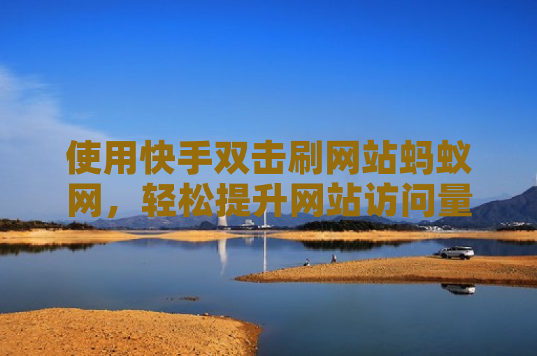 使用快手双击刷网站蚂蚁网，轻松提升网站访问量！