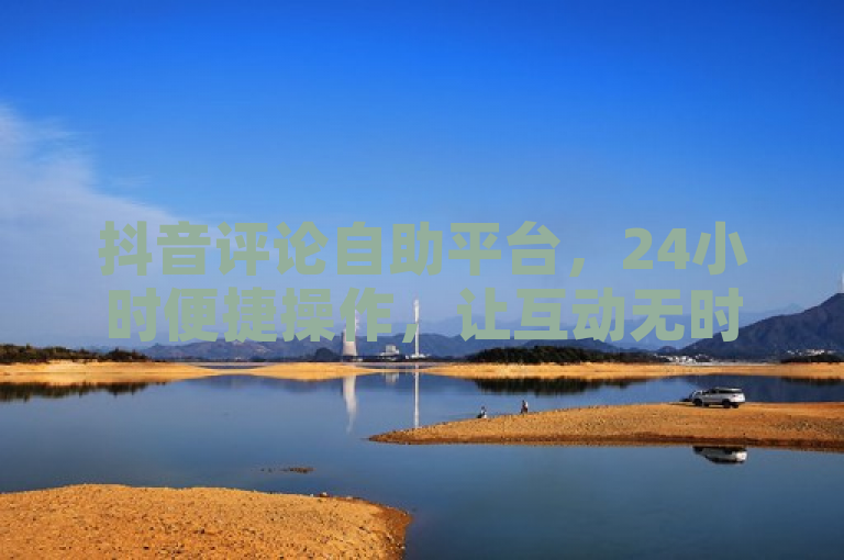 抖音评论自助平台，24小时便捷操作，让互动无时差。