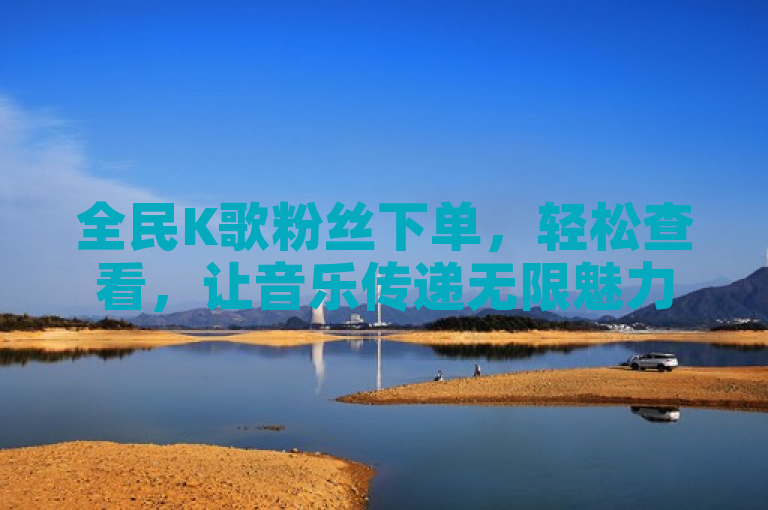 全民K歌粉丝下单，轻松查看，让音乐传递无限魅力。
