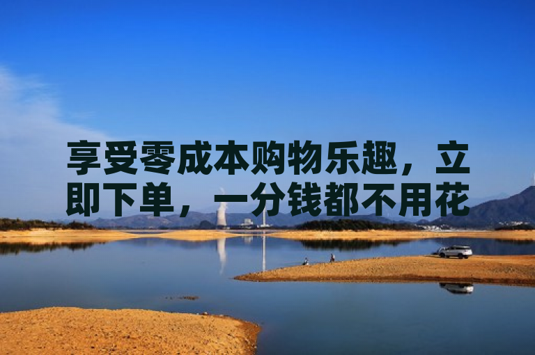 享受零成本购物乐趣，立即下单，一分钱都不用花！