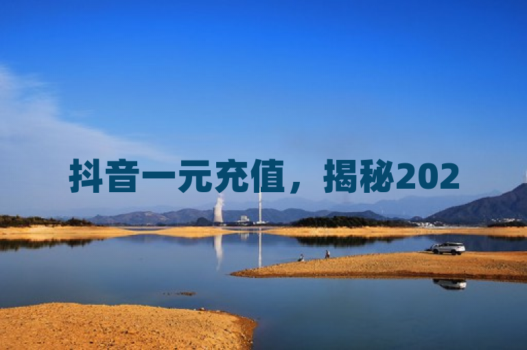 抖音一元充值，揭秘2025福利新招！