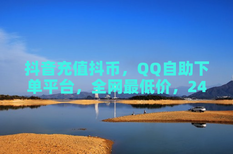 抖音充值抖币，QQ自助下单平台，全网最低价，24小时服务。