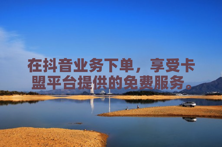 在抖音业务下单，享受卡盟平台提供的免费服务。