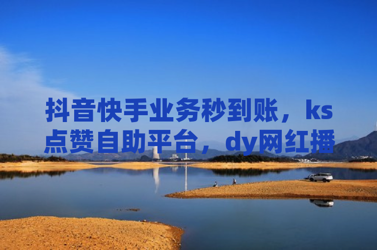 抖音快手业务秒到账，ks点赞自助平台，dy网红播放量免费。