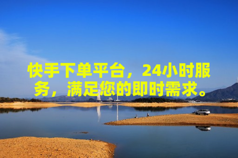 快手下单平台，24小时服务，满足您的即时需求。