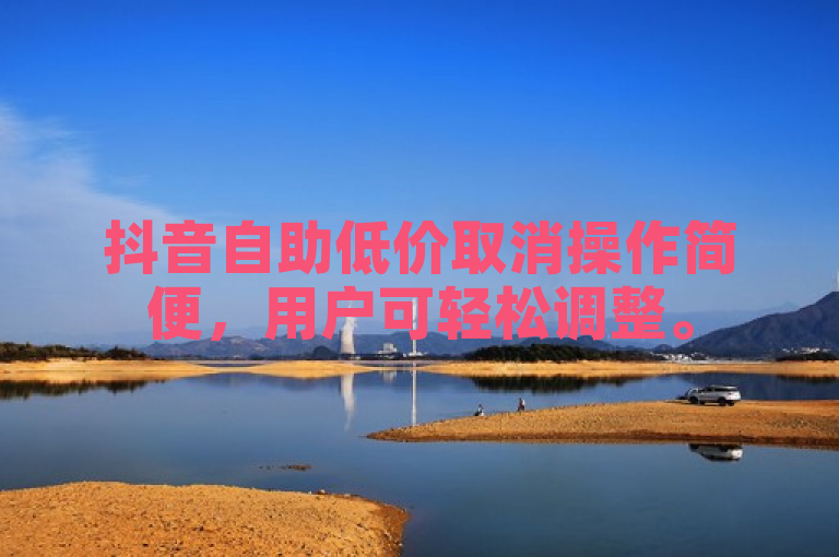 抖音自助低价取消操作简便，用户可轻松调整。