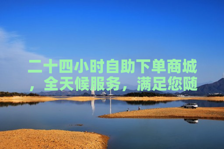 二十四小时自助下单商城，全天候服务，满足您随时的购物需求。