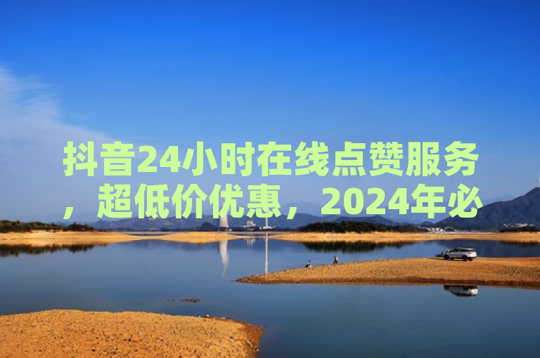 抖音24小时在线点赞服务，超低价优惠，2024年必备技巧！