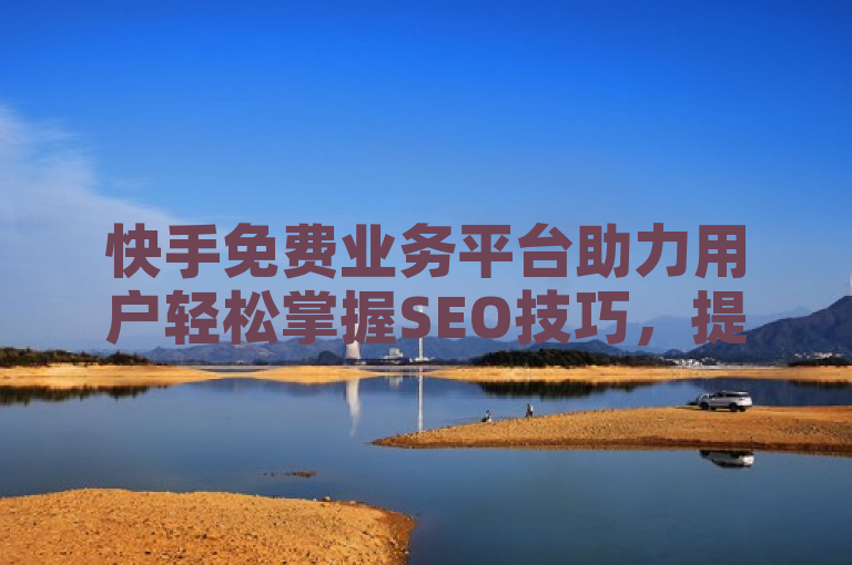 快手免费业务平台助力用户轻松掌握SEO技巧，提升内容曝光度。
