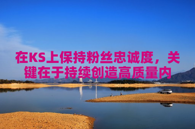在KS上保持粉丝忠诚度，关键在于持续创造高质量内容和积极互动。