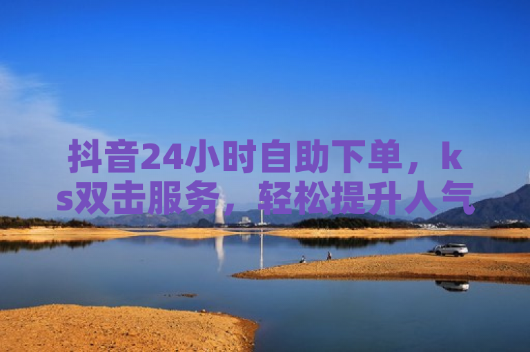 抖音24小时自助下单，ks双击服务，轻松提升人气。