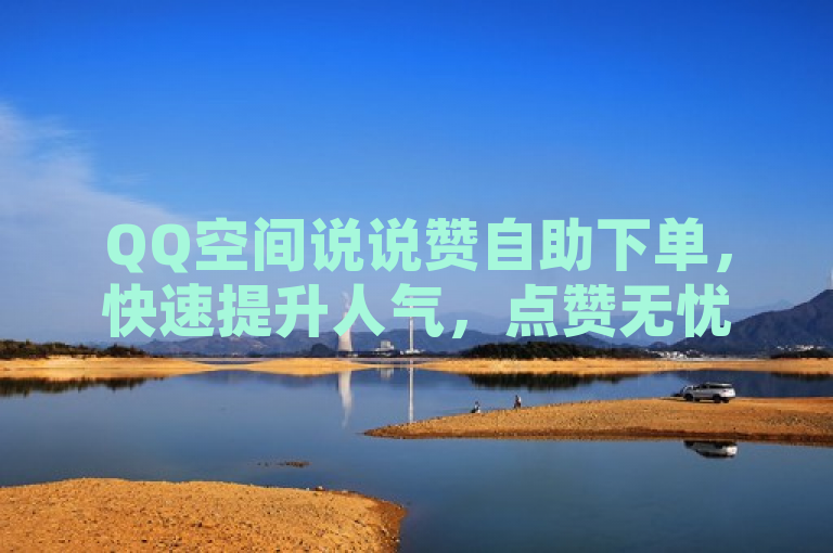 QQ空间说说赞自助下单，快速提升人气，点赞无忧！