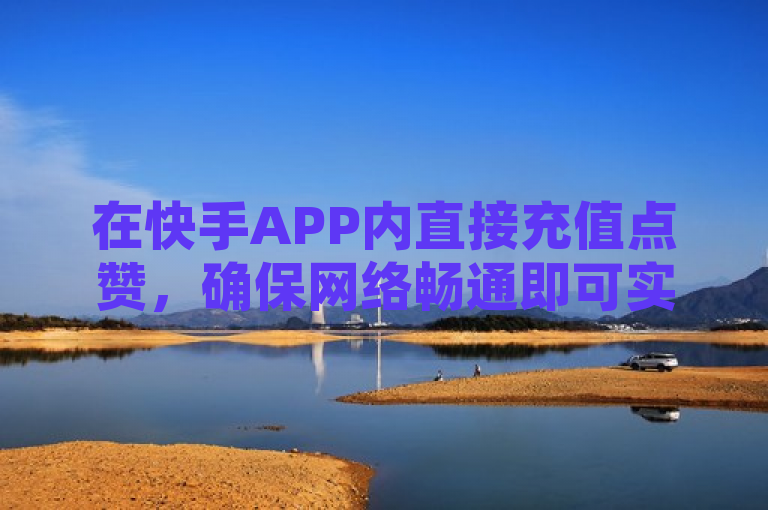 在快手APP内直接充值点赞，确保网络畅通即可实现秒到账。