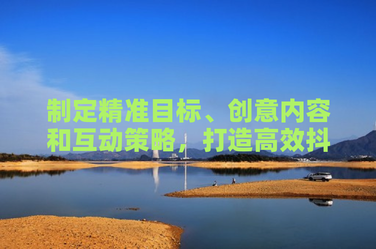 制定精准目标、创意内容和互动策略，打造高效抖音推广计划。