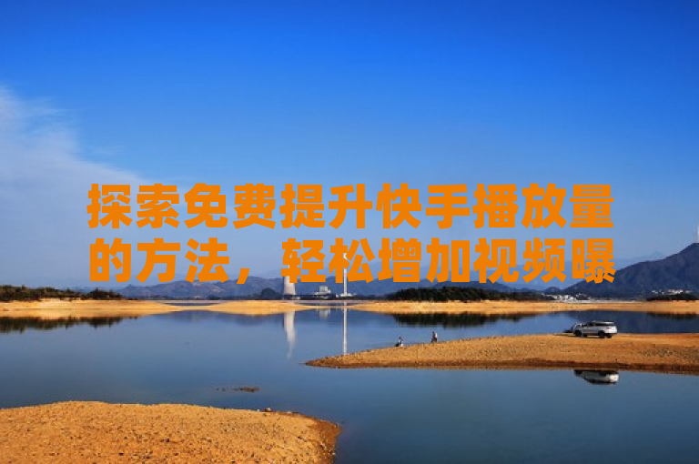 探索免费提升快手播放量的方法，轻松增加视频曝光！