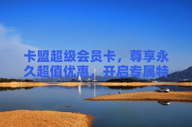 卡盟超级会员卡，尊享永久超值优惠，开启专属特权之旅。