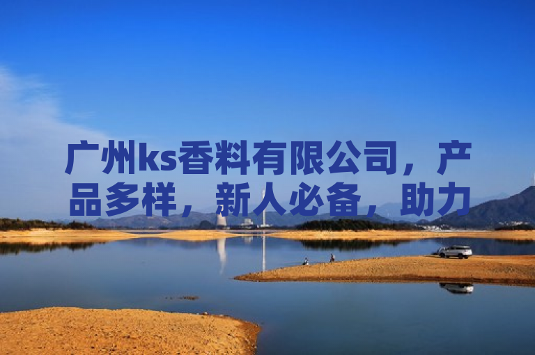 广州ks香料有限公司，产品多样，新人必备，助力事业发展。
