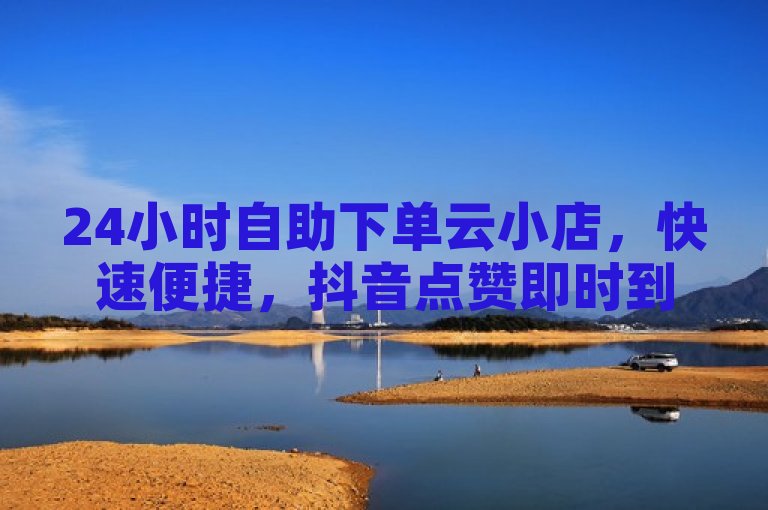 24小时自助下单云小店，快速便捷，抖音点赞即时到账。