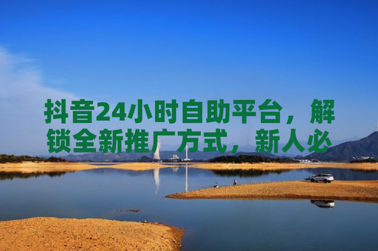 抖音24小时自助平台，解锁全新推广方式，新人必备！